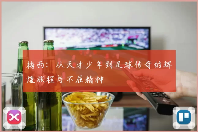 梅西：从天才少年到足球传奇的辉煌旅程与不屈精神