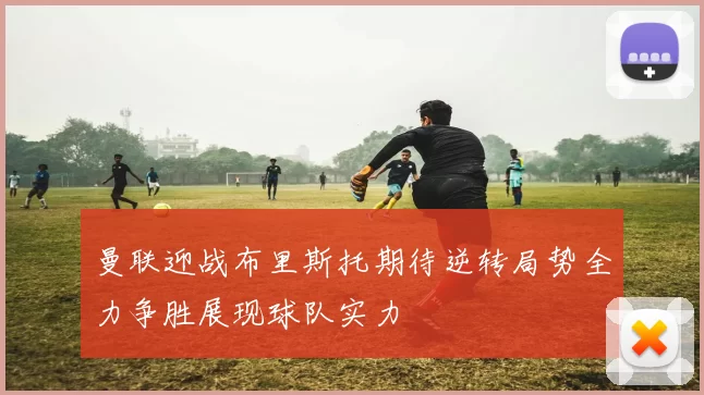 曼联迎战布里斯托期待逆转局势全力争胜展现球队实力