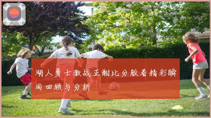 湖人勇士激战正酣比分胶着精彩瞬间回顾与分析