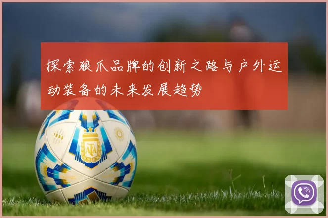 探索狼爪品牌的创新之路与户外运动装备的未来发展趋势