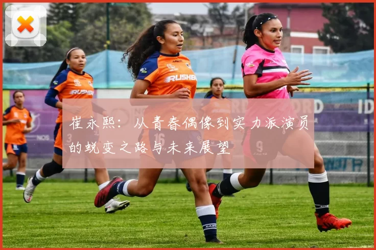 崔永熙：从青春偶像到实力派演员的蜕变之路与未来展望