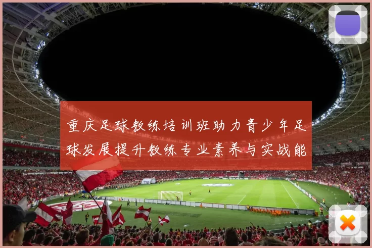 重庆足球教练培训班助力青少年足球发展提升教练专业素养与实战能力