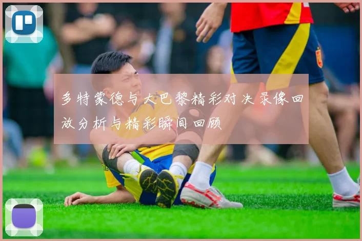 多特蒙德与大巴黎精彩对决录像回放分析与精彩瞬间回顾