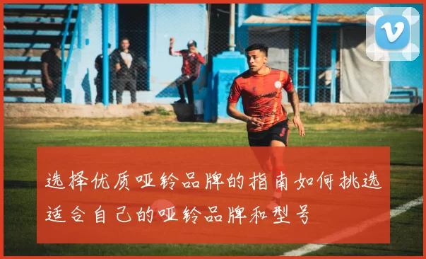 选择优质哑铃品牌的指南如何挑选适合自己的哑铃品牌和型号