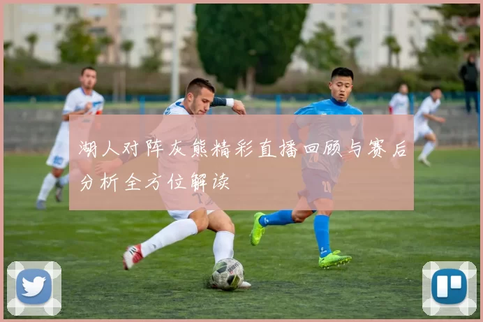 湖人对阵灰熊精彩直播回顾与赛后分析全方位解读