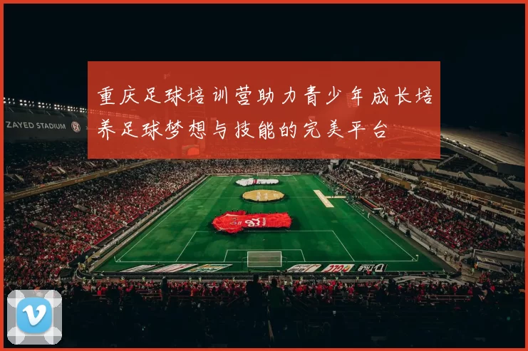 重庆足球培训营助力青少年成长培养足球梦想与技能的完美平台