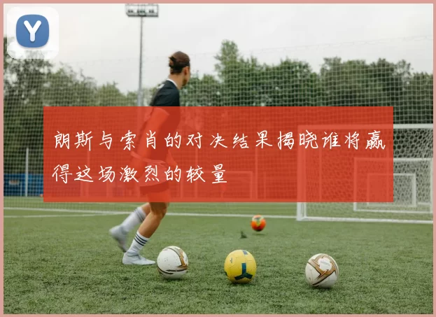 朗斯与索肖的对决结果揭晓谁将赢得这场激烈的较量