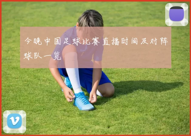 今晚中国足球比赛直播时间及对阵球队一览