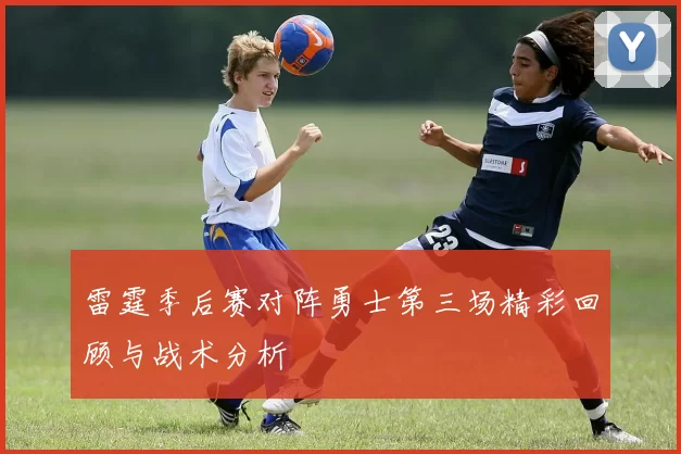 雷霆季后赛对阵勇士第三场精彩回顾与战术分析