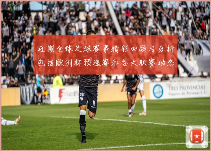 近期全球足球赛事精彩回顾与分析包括欧洲杯预选赛和各大联赛动态