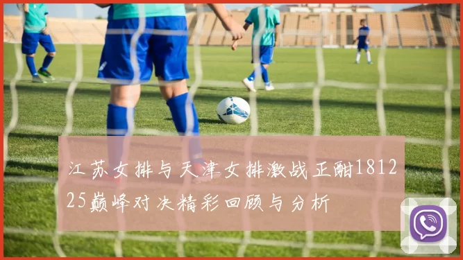 江苏女排与天津女排激战正酣181225巅峰对决精彩回顾与分析